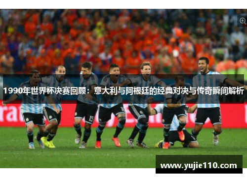 1990年世界杯决赛回顾：意大利与阿根廷的经典对决与传奇瞬间解析