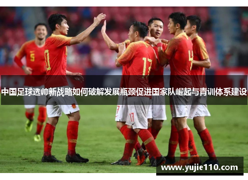 中国足球选帅新战略如何破解发展瓶颈促进国家队崛起与青训体系建设