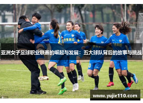 亚洲女子足球职业联赛的崛起与发展：五大球队背后的故事与挑战