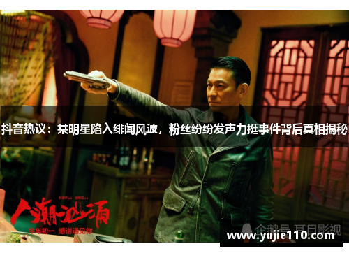 抖音热议：某明星陷入绯闻风波，粉丝纷纷发声力挺事件背后真相揭秘